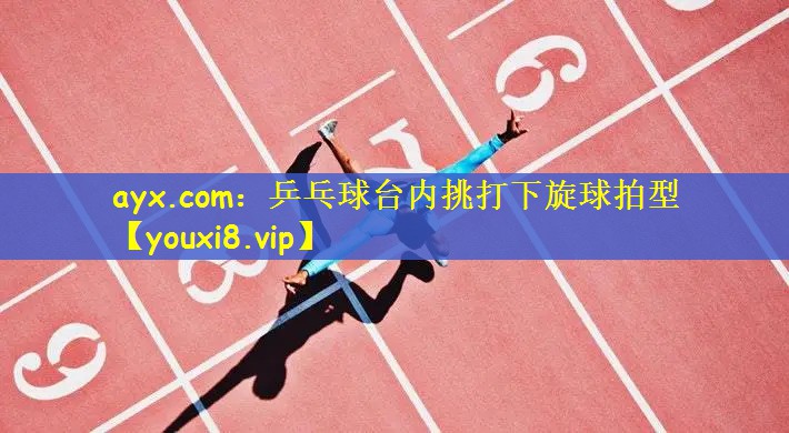 ayx.com：乒乓球台内挑打下旋球拍型