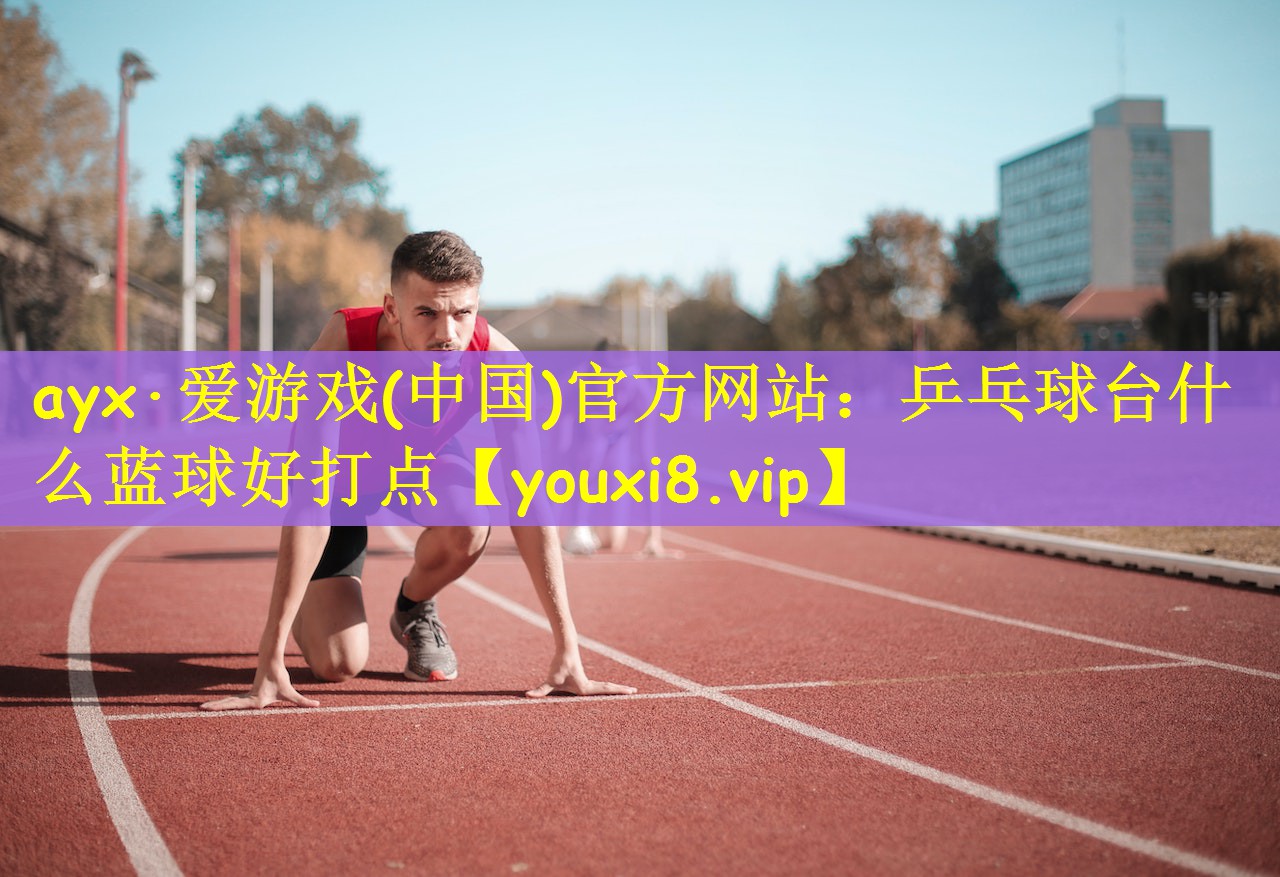 ayx·爱游戏(中国)官方网站：乒乓球台什么蓝球好打点