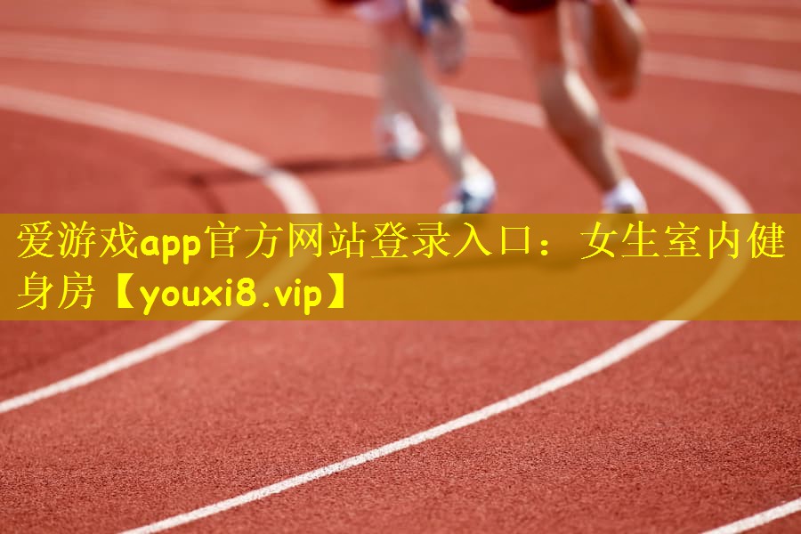 爱游戏app官方网站登录入口：女生室内健身房