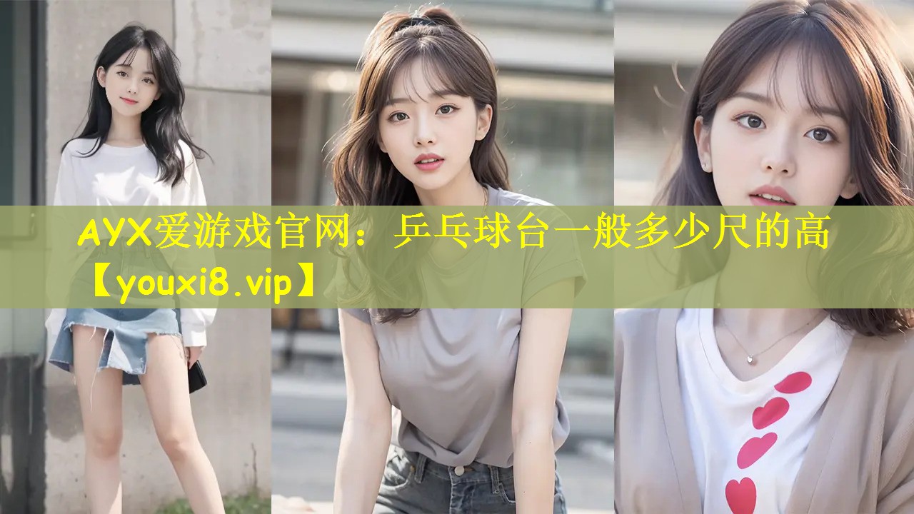 AYX爱游戏官网：乒乓球台一般多少尺的高