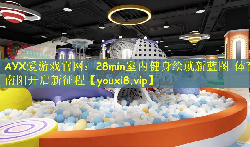 AYX爱游戏官网：28min室内健身绘就新蓝图 体育南阳开启新征程