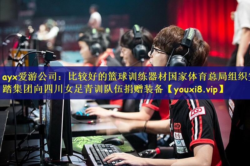 ayx爱游公司：比较好的篮球训练器材国家体育总局组织安踏集团向四川女足青训队伍捐赠装备