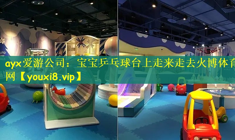 ayx爱游公司：宝宝乒乓球台上走来走去火博体育网