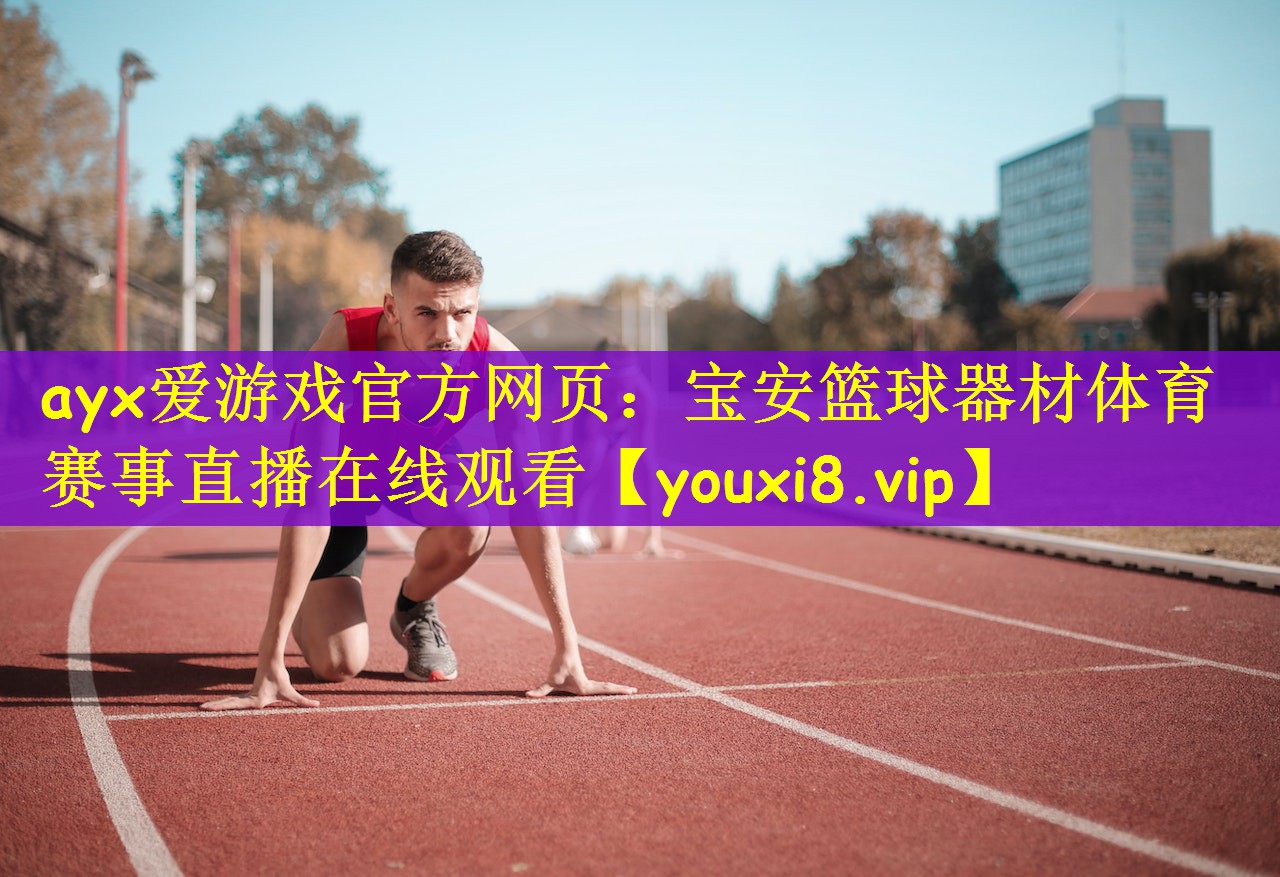 ayx爱游戏官方网页：宝安篮球器材体育赛事直播在线观看