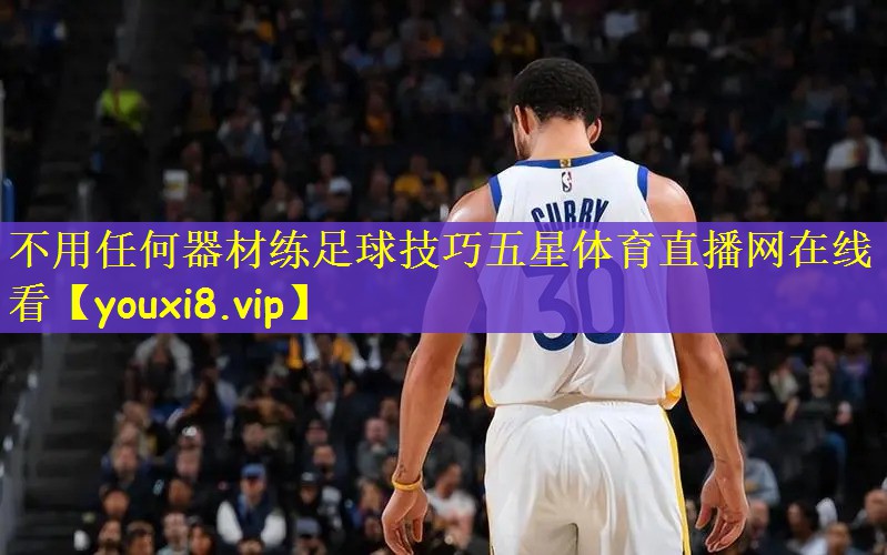 不用任何器材练足球技巧五星体育直播网在线看