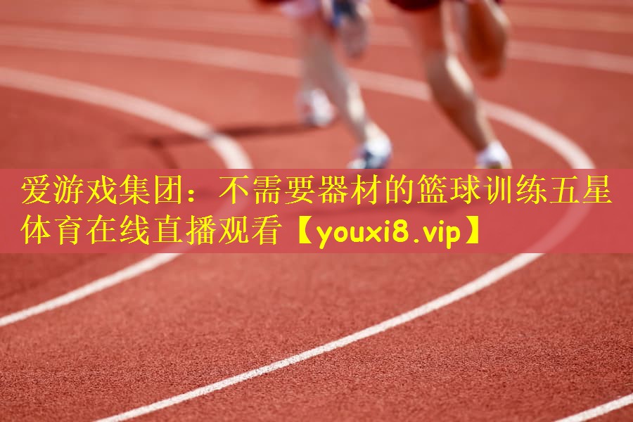 爱游戏集团：不需要器材的篮球训练五星体育在线直播观看