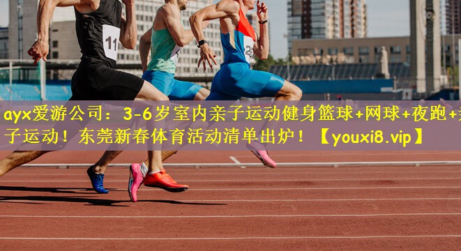 ayx爱游公司：3-6岁室内亲子运动健身篮球+网球+夜跑+亲子运动！东莞新春体育活动清单出炉！