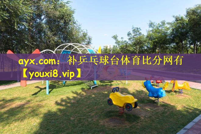 ayx.com：补乒乓球台体育比分网有