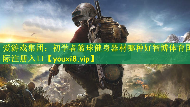 爱游戏集团：初学者篮球健身器材哪种好智博体育国际注册入口