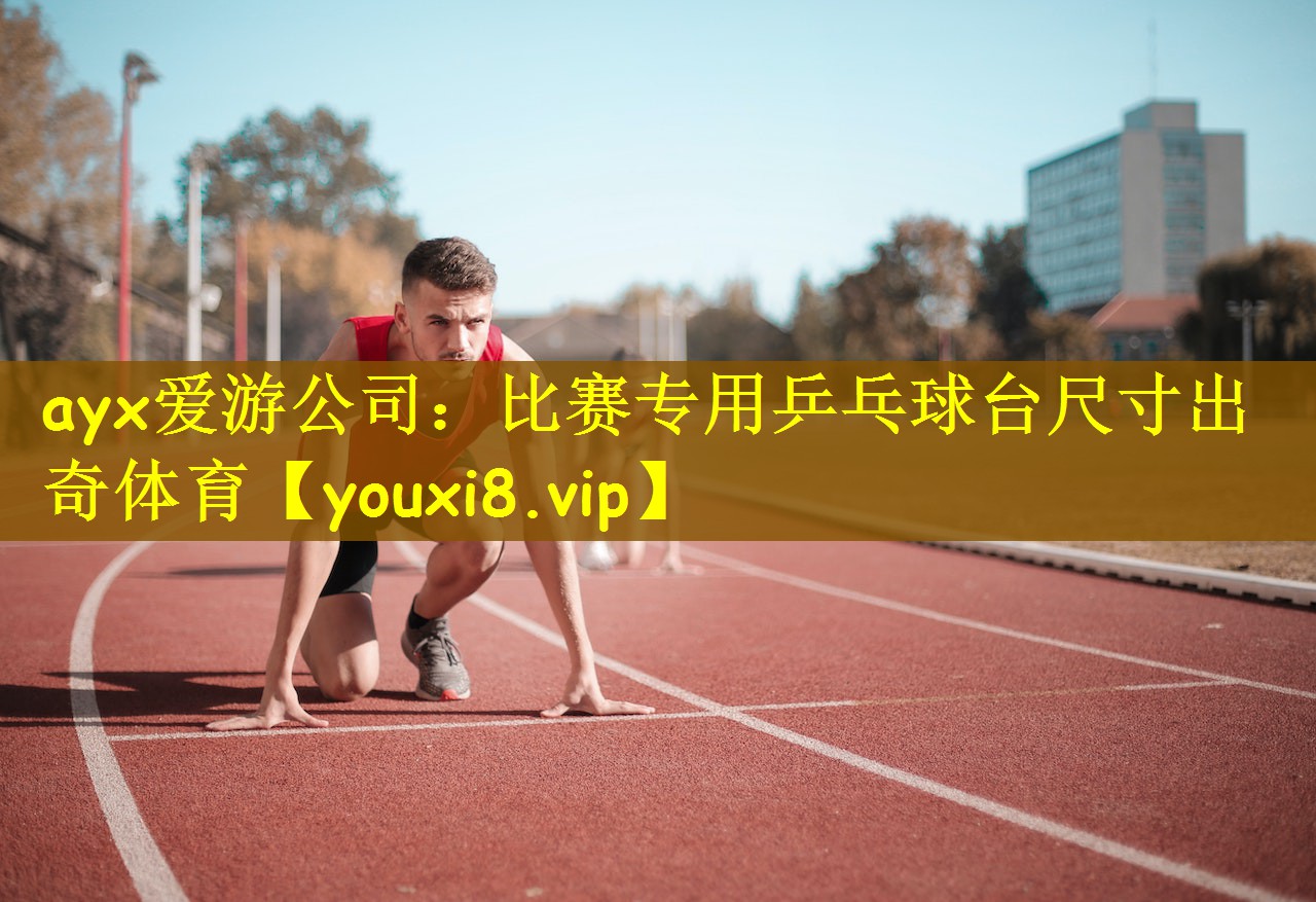 ayx爱游公司：比赛专用乒乓球台尺寸出奇体育