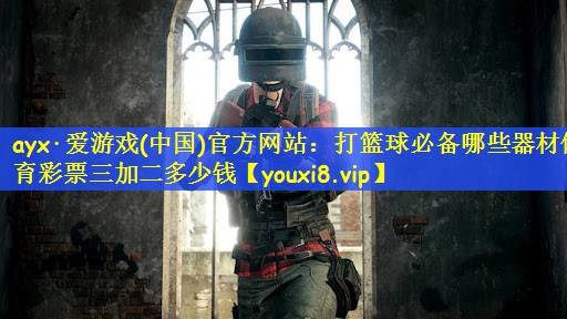 ayx·爱游戏(中国)官方网站：打篮球必备哪些器材体育彩票三加二多少钱