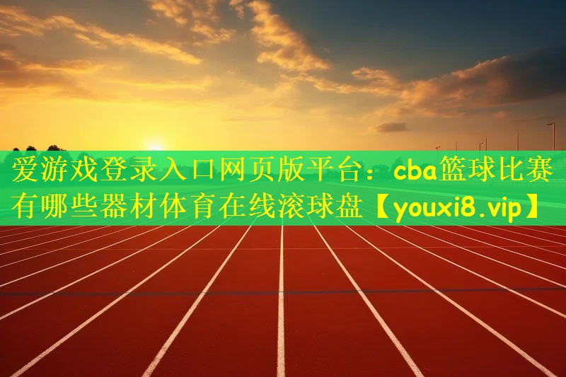 爱游戏登录入口网页版平台：cba篮球比赛有哪些器材体育在线滚球盘