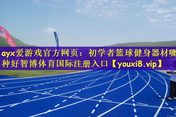 ayx爱游戏官方网页：初学者篮球健身器材哪种好智博体育国际注册入口