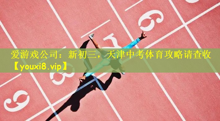 爱游戏公司：新初三，天津中考体育攻略请查收