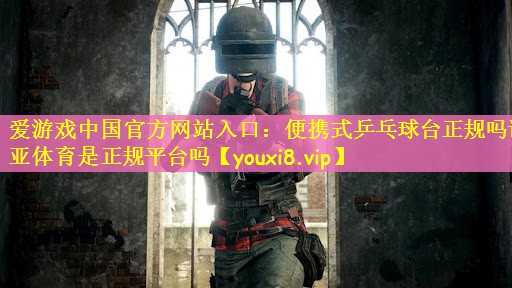 爱游戏中国官方网站入口：便携式乒乓球台正规吗诺亚体育是正规平台吗