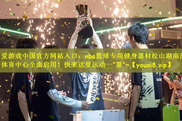 爱游戏中国官方网站入口：nba篮球专项健身器材松山湖南部体育中心全面启用！快来这里运动一“夏”~