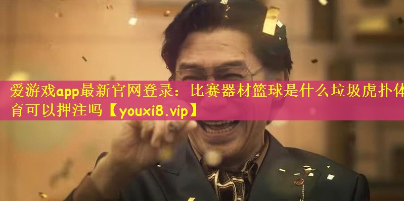 爱游戏app最新官网登录：比赛器材篮球是什么垃圾虎扑体育可以押注吗