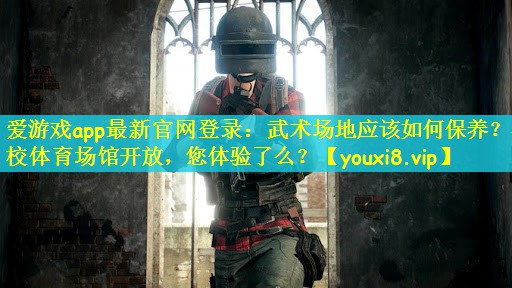 爱游戏app最新官网登录：武术场地应该如何保养？学校体育场馆开放，您体验了么？
