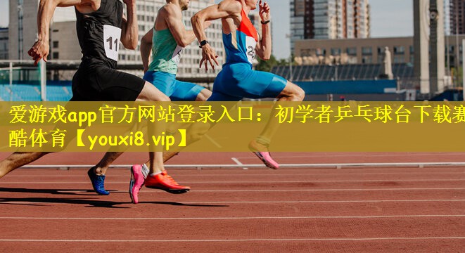 爱游戏app官方网站登录入口：初学者乒乓球台下载赛酷体育