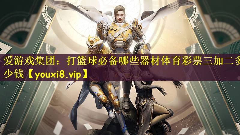 爱游戏集团：打篮球必备哪些器材体育彩票三加二多少钱