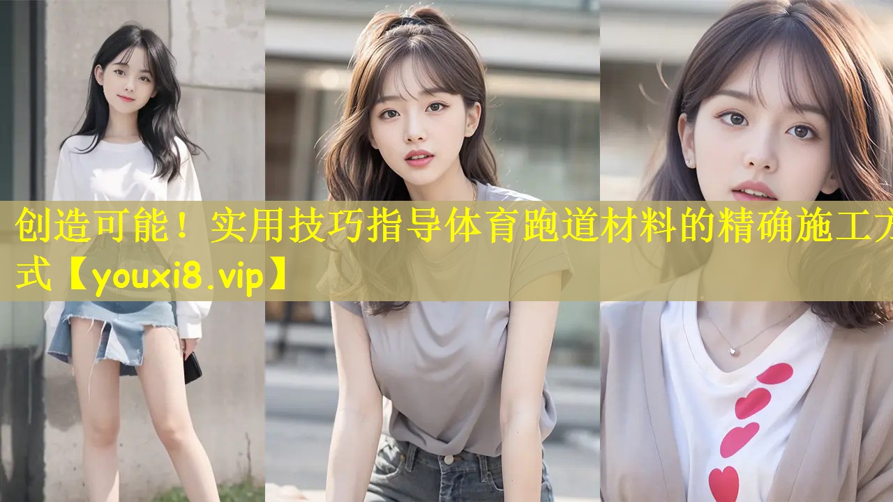 创造可能！实用技巧指导体育跑道材料的精确施工方式