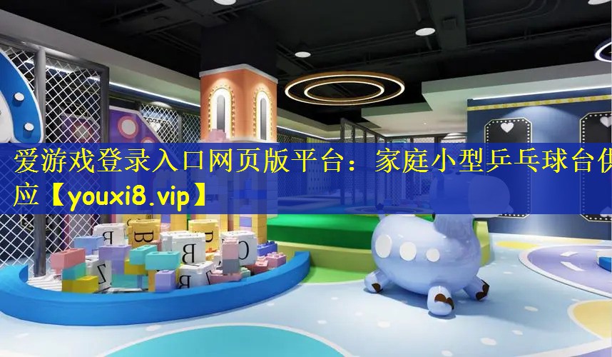 爱游戏登录入口网页版平台：家庭小型乒乓球台供应