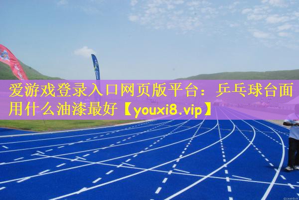 爱游戏登录入口网页版平台：乒乓球台面用什么油漆最好