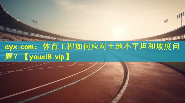 体育工程如何应对土地不平坦和坡度问题？