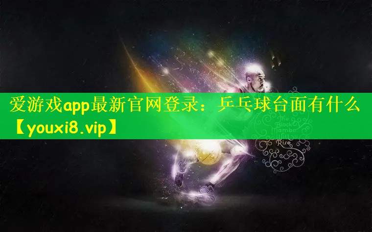 爱游戏app最新官网登录：乒乓球台面有什么