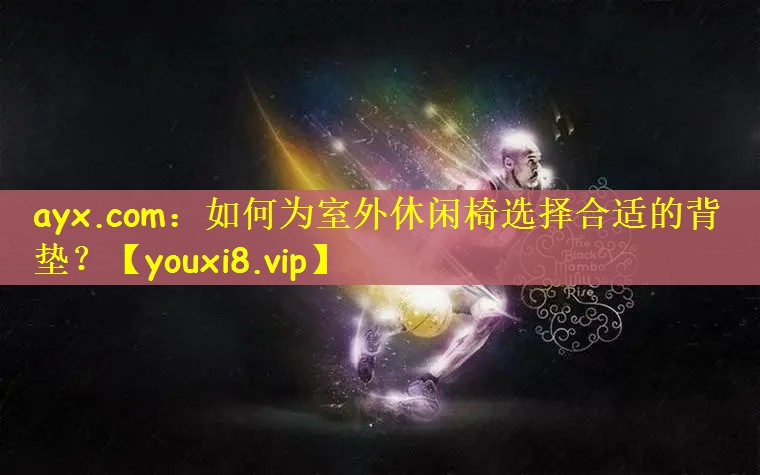 ayx.com：如何为室外休闲椅选择合适的背垫？