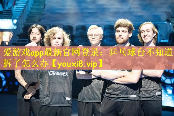 爱游戏app最新官网登录：乒乓球台不知道拆了怎么办