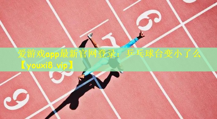 爱游戏app最新官网登录：乒乓球台变小了么