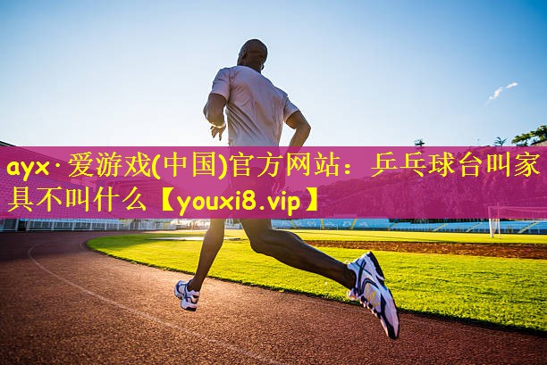 ayx·爱游戏(中国)官方网站：乒乓球台叫家具不叫什么