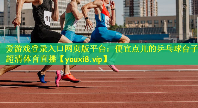 爱游戏登录入口网页版平台：便宜点儿的乒乓球台子超清体育直播