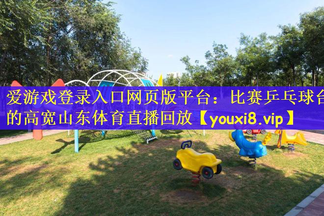 爱游戏登录入口网页版平台：比赛乒乓球台的高宽山东体育直播回放