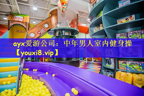 ayx爱游公司：中年男人室内健身操