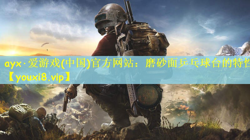ayx·爱游戏(中国)官方网站：磨砂面乒乓球台的特性