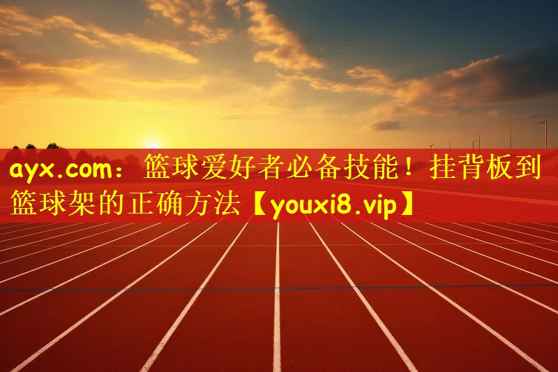 ayx.com：篮球爱好者必备技能！挂背板到篮球架的正确方法