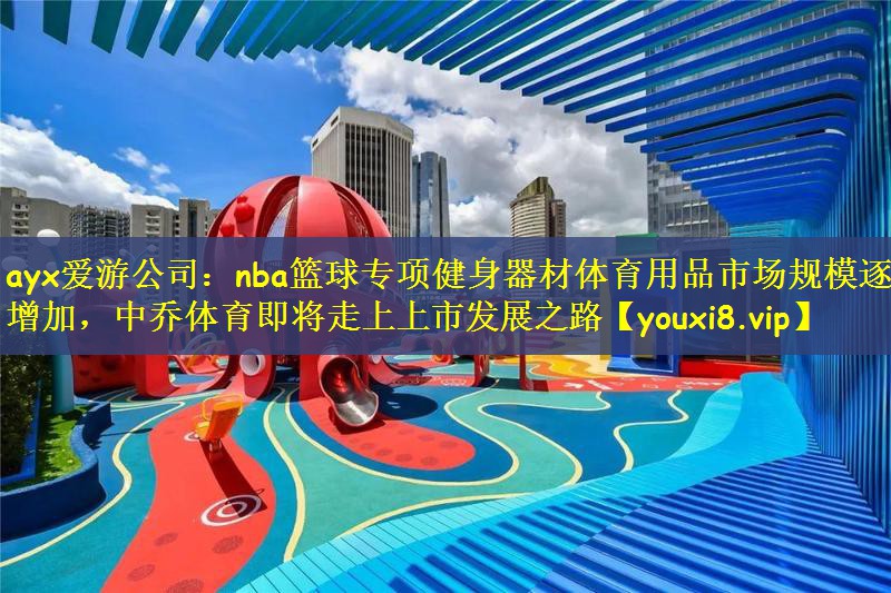 nba篮球专项健身器材体育用品市场规模逐年增加，中乔体育即将走上上市发展之路